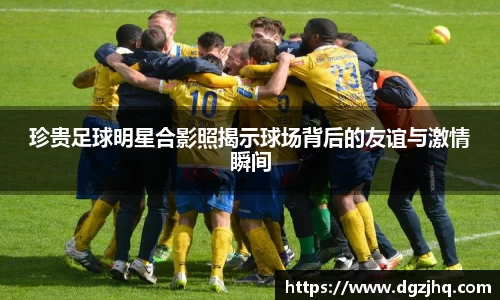 珍贵足球明星合影照揭示球场背后的友谊与激情瞬间