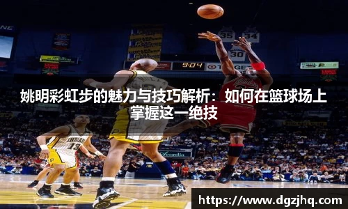 姚明彩虹步的魅力与技巧解析：如何在篮球场上掌握这一绝技