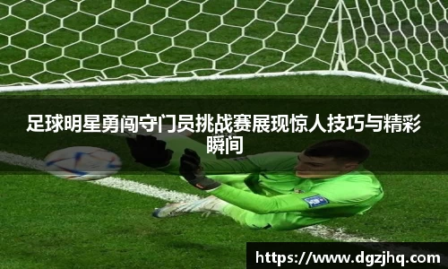 足球明星勇闯守门员挑战赛展现惊人技巧与精彩瞬间