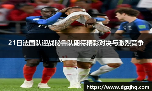 21日法国队迎战秘鲁队期待精彩对决与激烈竞争