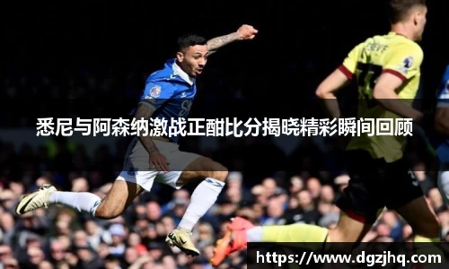悉尼与阿森纳激战正酣比分揭晓精彩瞬间回顾