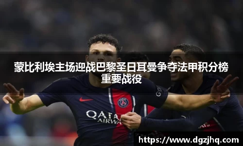蒙比利埃主场迎战巴黎圣日耳曼争夺法甲积分榜重要战役
