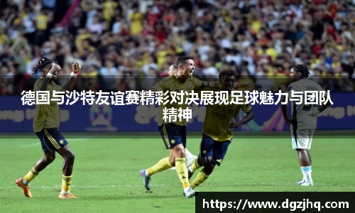 德国与沙特友谊赛精彩对决展现足球魅力与团队精神