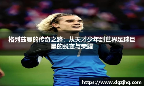 格列兹曼的传奇之路：从天才少年到世界足球巨星的蜕变与荣耀