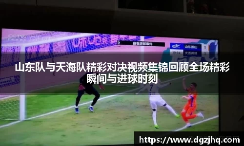 山东队与天海队精彩对决视频集锦回顾全场精彩瞬间与进球时刻