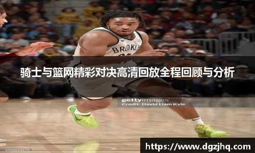 骑士与篮网精彩对决高清回放全程回顾与分析