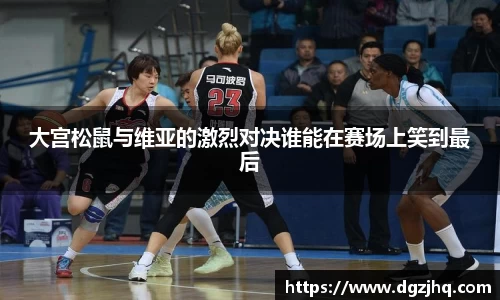 大宫松鼠与维亚的激烈对决谁能在赛场上笑到最后